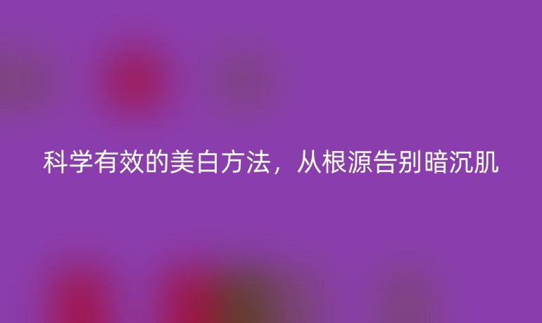 科學有效的美白方法，從根源告別暗沉肌