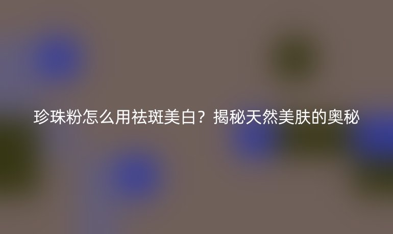 珍珠粉怎么用祛斑美白？揭秘天然美膚的奧秘