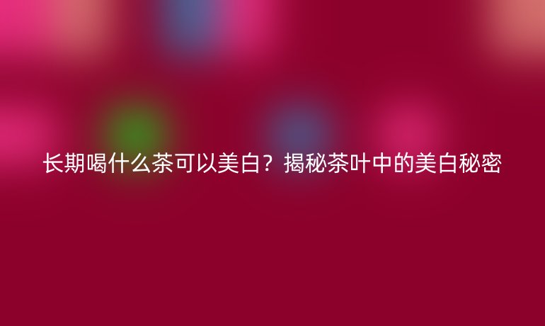 長(zhǎng)期喝什么茶可以美白？揭秘茶葉中的美白秘密