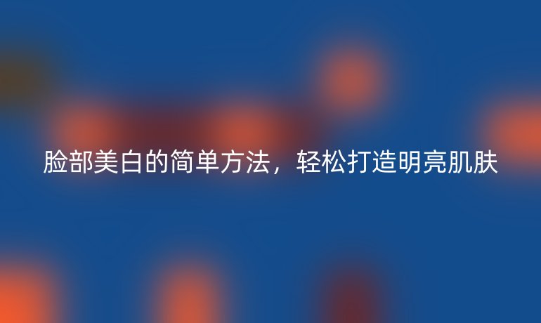 臉部美白的簡單方法，輕松打造明亮肌膚