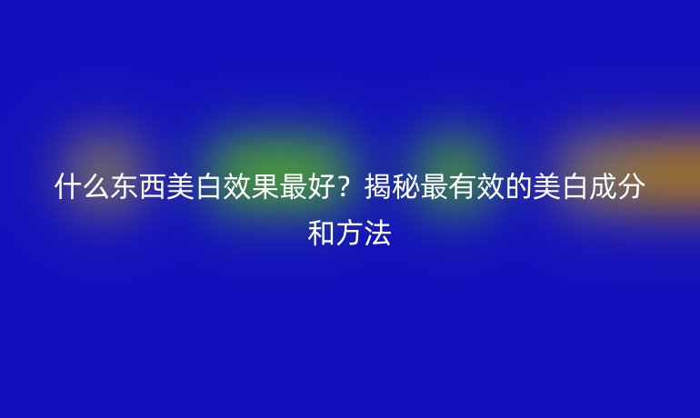 什么東西美白效果最好？揭秘最有效的美白成分和方法