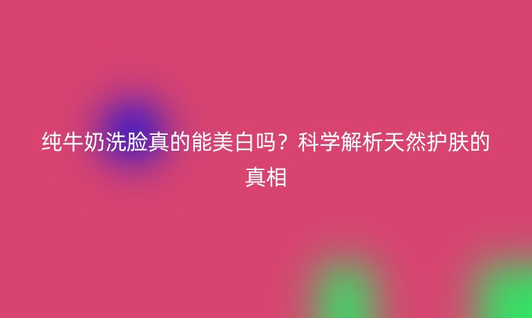 純牛奶洗臉真的能美白嗎？科學(xué)解析天然護(hù)膚的真相