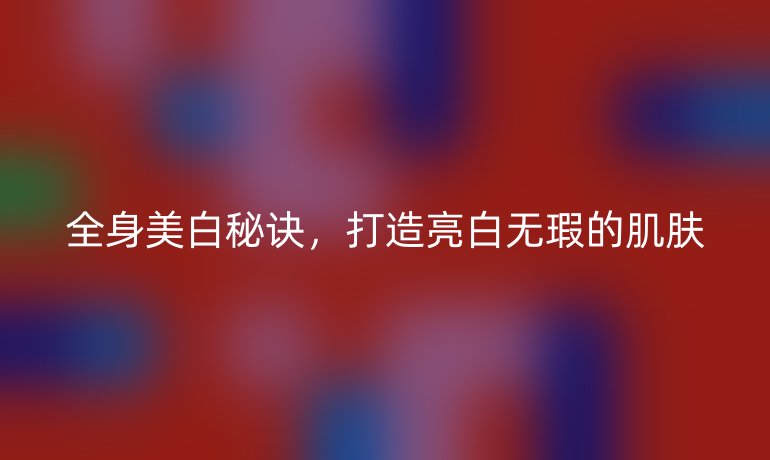 全身美白秘訣，打造亮白無瑕的肌膚