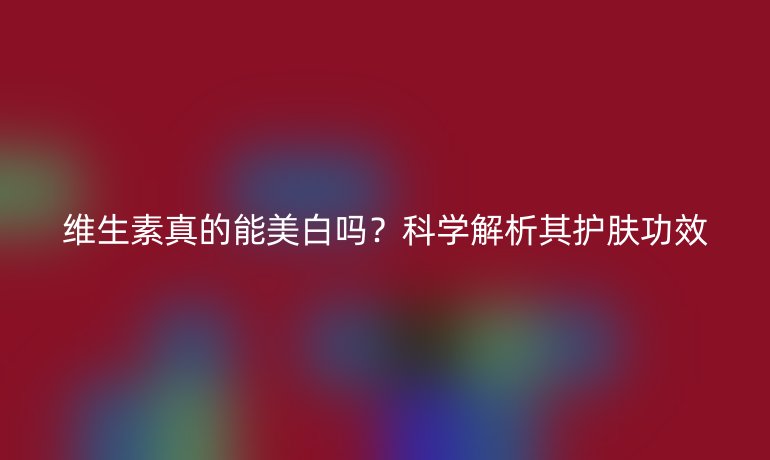 維生素真的能美白嗎？科學(xué)解析其護(hù)膚功效