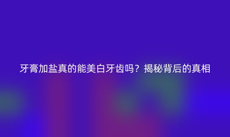 牙膏加鹽真的能美白牙齒嗎？揭秘背后的真相