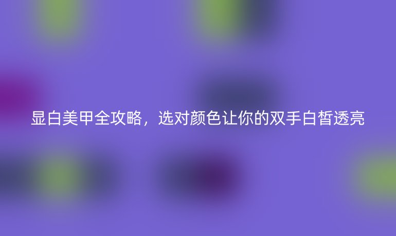顯白美甲全攻略，選對顏色讓你的雙手白皙透亮