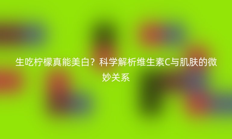 生吃檸檬真能美白？科學解析維生素C與肌膚的微妙關系