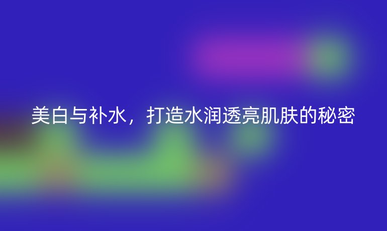 美白與補水，打造水潤透亮肌膚的秘密