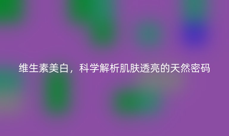 維生素美白，科學(xué)解析肌膚透亮的天然密碼