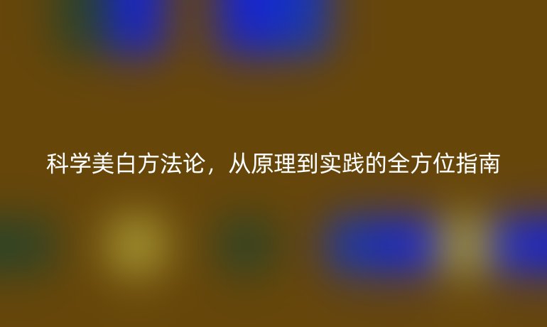 科學美白方法論，從原理到實踐的全方位指南