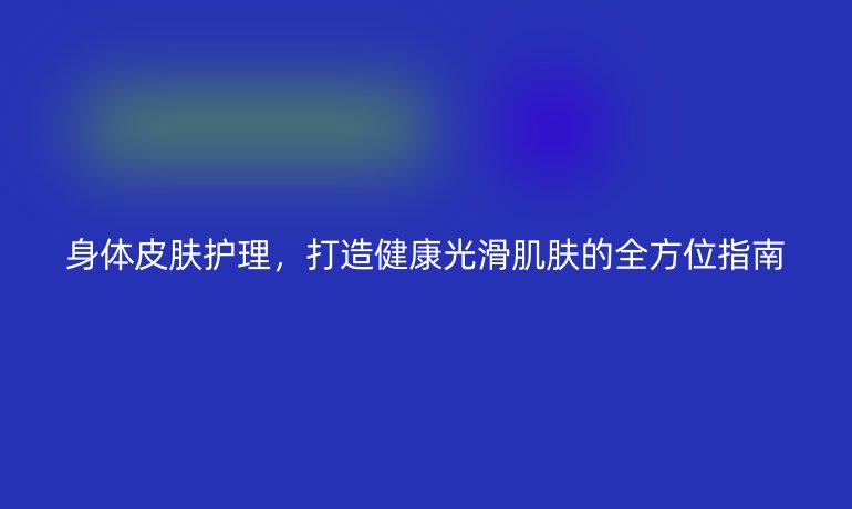 身體皮膚護理，打造健康光滑肌膚的全方位指南