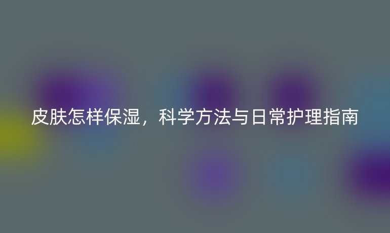 皮膚怎樣保濕，科學方法與日常護理指南