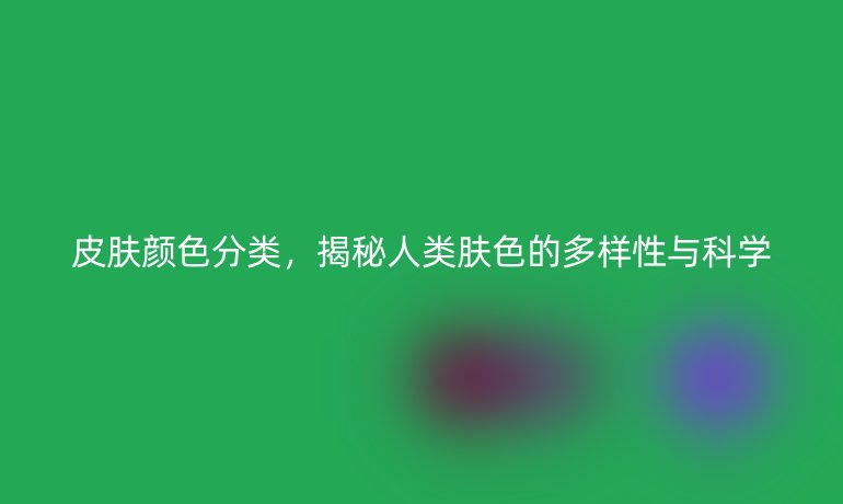 皮膚顏色分類，揭秘人類膚色的多樣性與科學(xué)