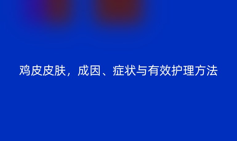 雞皮皮膚，成因、癥狀與有效護理方法