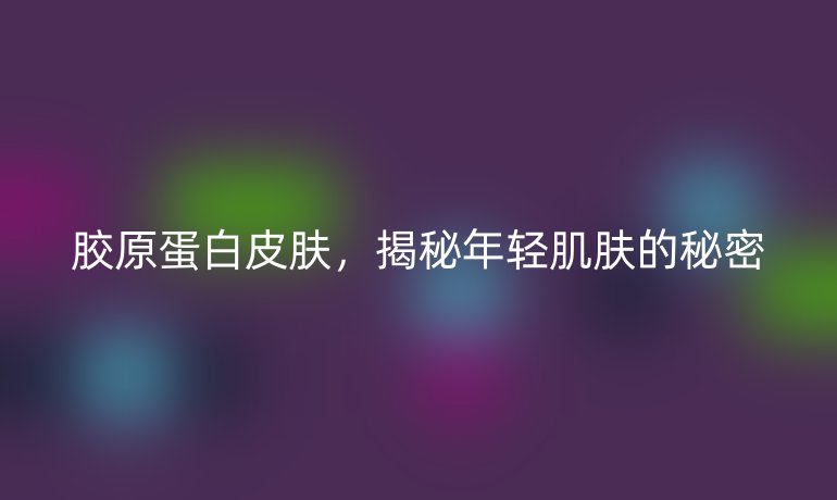 膠原蛋白皮膚，揭秘年輕肌膚的秘密