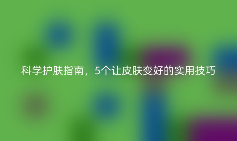 科學(xué)護膚指南，5個讓皮膚變好的實用技巧