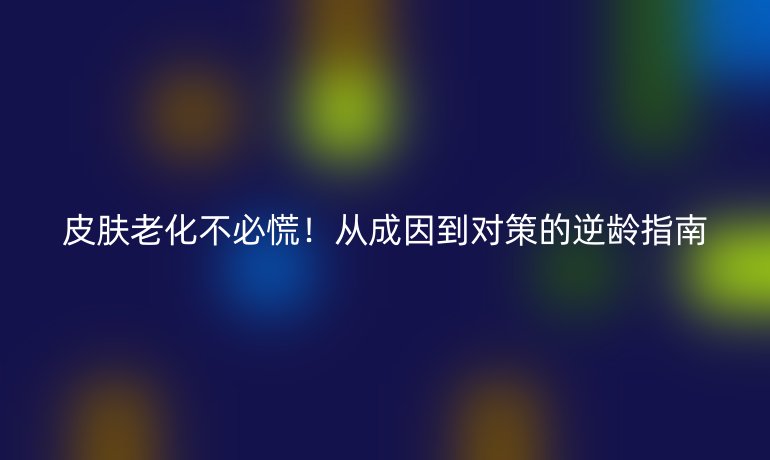 皮膚老化不必慌！從成因到對(duì)策的逆齡指南
