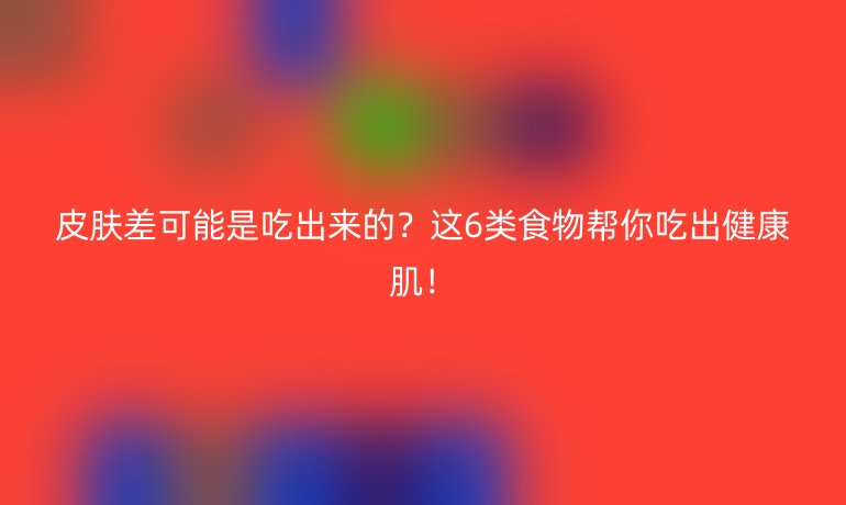 皮膚差可能是吃出來的？這6類食物幫你吃出健康??！