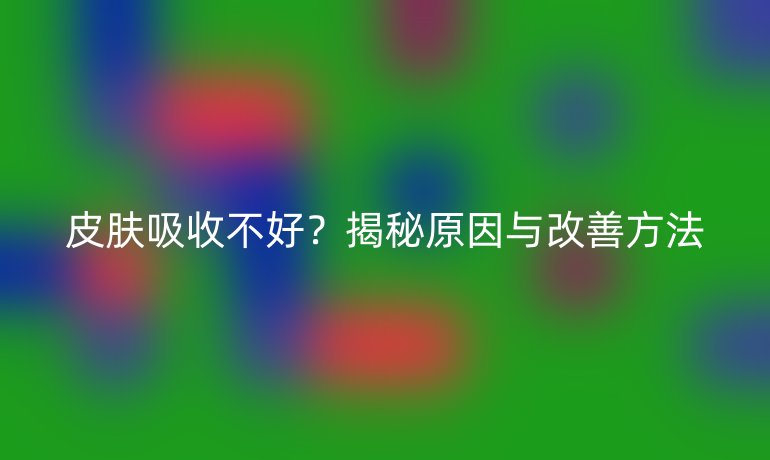 皮膚吸收不好？揭秘原因與改善方法