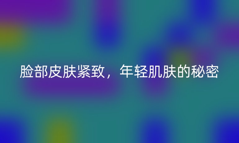 臉部皮膚緊致，年輕肌膚的秘密