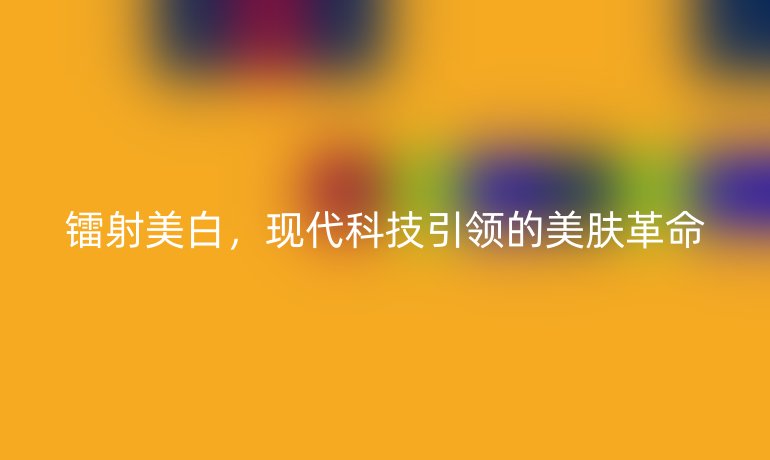鐳射美白，現(xiàn)代科技引領的美膚革命