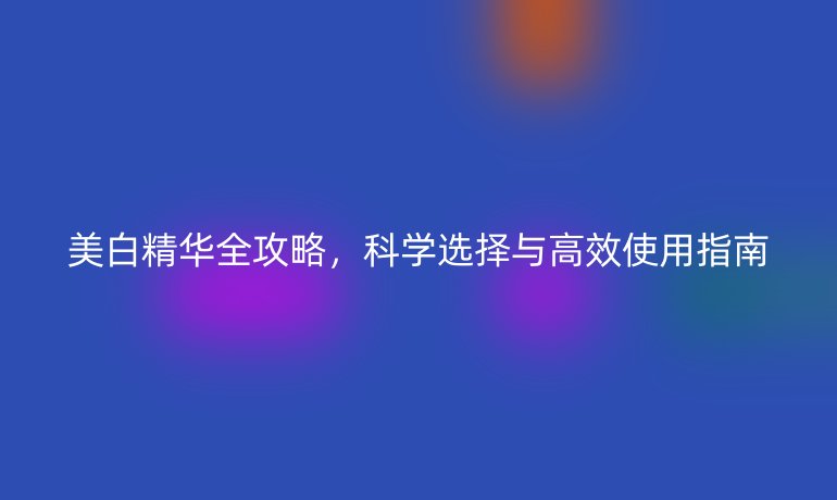 美白精華全攻略，科學選擇與高效使用指南