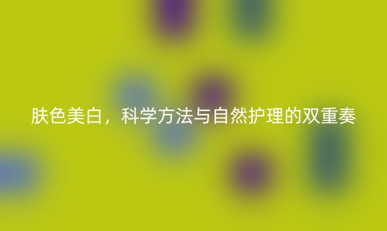 膚色美白，科學方法與自然護理的雙重奏