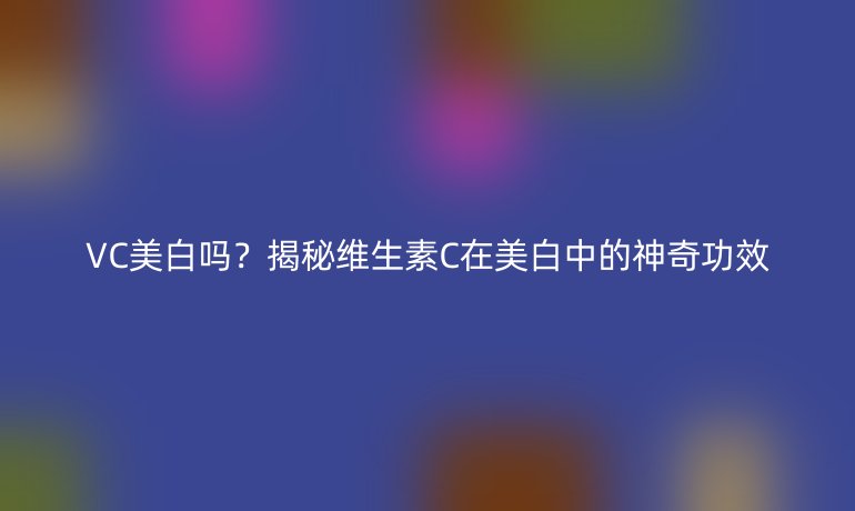 VC美白嗎？揭秘維生素C在美白中的神奇功效