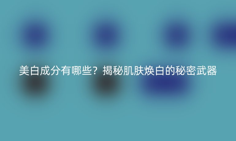 美白成分有哪些？揭秘肌膚煥白的秘密武器