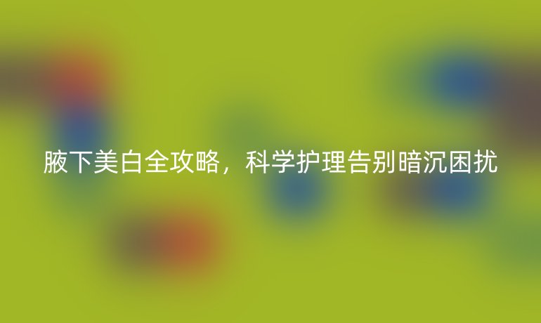 腋下美白全攻略，科學護理告別暗沉困擾