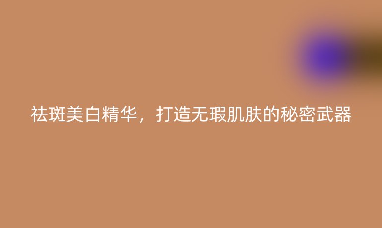祛斑美白精華，打造無瑕肌膚的秘密武器
