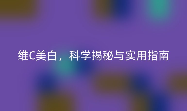 維C美白，科學揭秘與實用指南