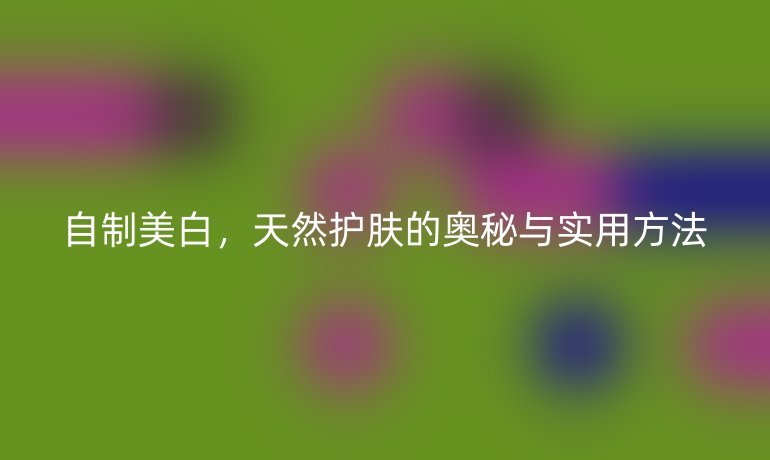 自制美白，天然護膚的奧秘與實用方法