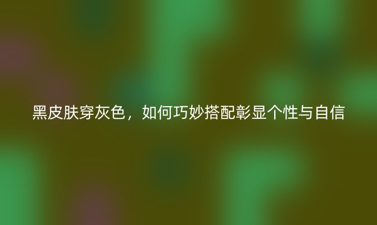 黑皮膚穿灰色，如何巧妙搭配彰顯個性與自信