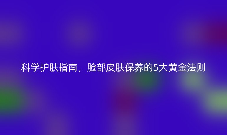 科學(xué)護(hù)膚指南，臉部皮膚保養(yǎng)的5大黃金法則