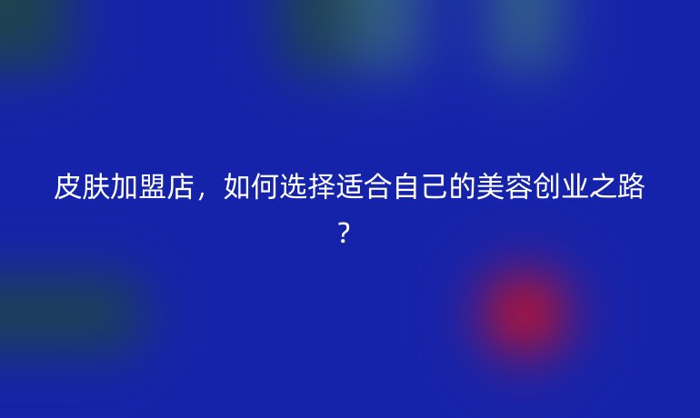 皮膚加盟店，如何選擇適合自己的美容創(chuàng)業(yè)之路？