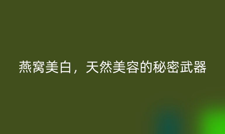 燕窩美白，天然美容的秘密武器
