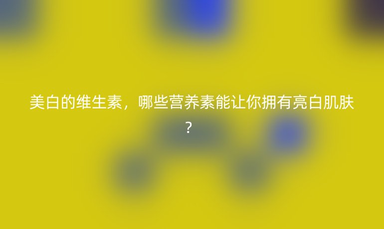 美白的維生素，哪些營養(yǎng)素能讓你擁有亮白肌膚？