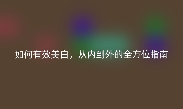 如何有效美白，從內(nèi)到外的全方位指南