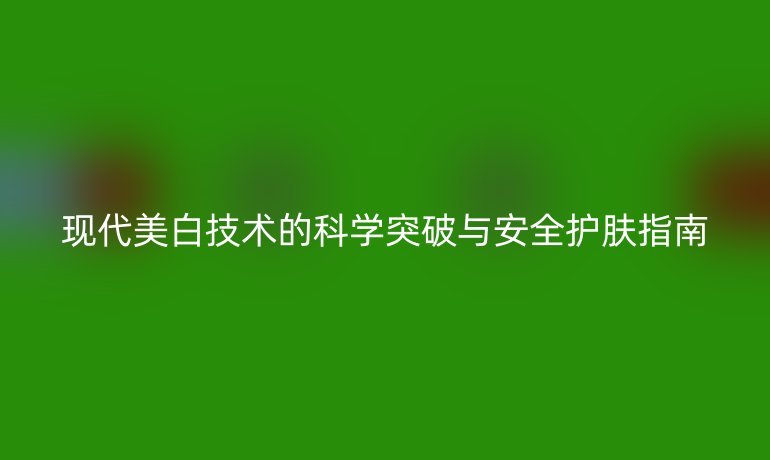 現(xiàn)代美白技術(shù)的科學(xué)突破與安全護(hù)膚指南