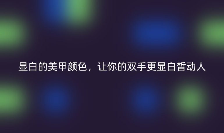 顯白的美甲顏色，讓你的雙手更顯白皙動人