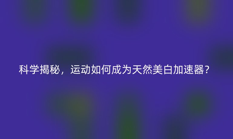 科學(xué)揭秘，運(yùn)動(dòng)如何成為天然美白加速器？