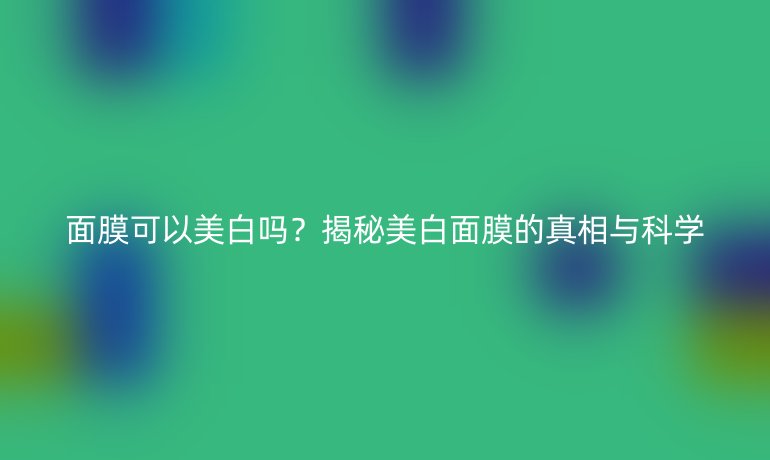 面膜可以美白嗎？揭秘美白面膜的真相與科學(xué)
