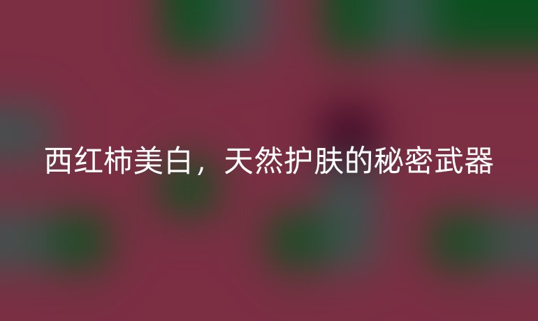 西紅柿美白，天然護(hù)膚的秘密武器