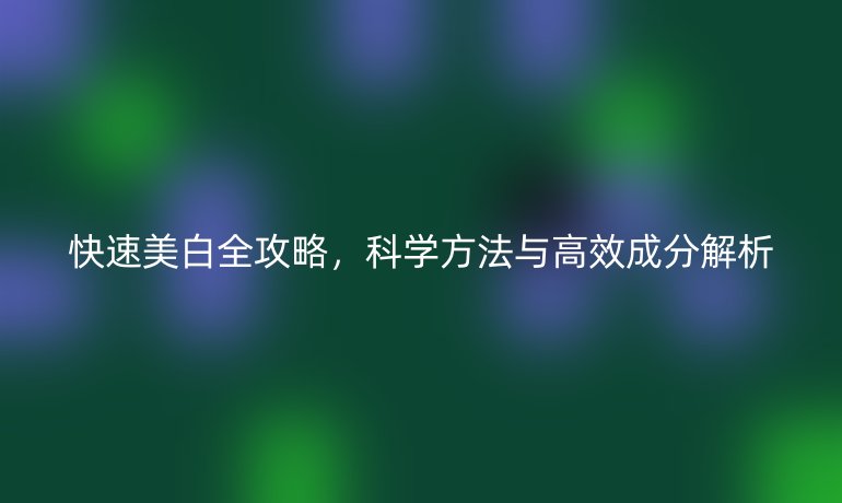 快速美白全攻略，科學(xué)方法與高效成分解析