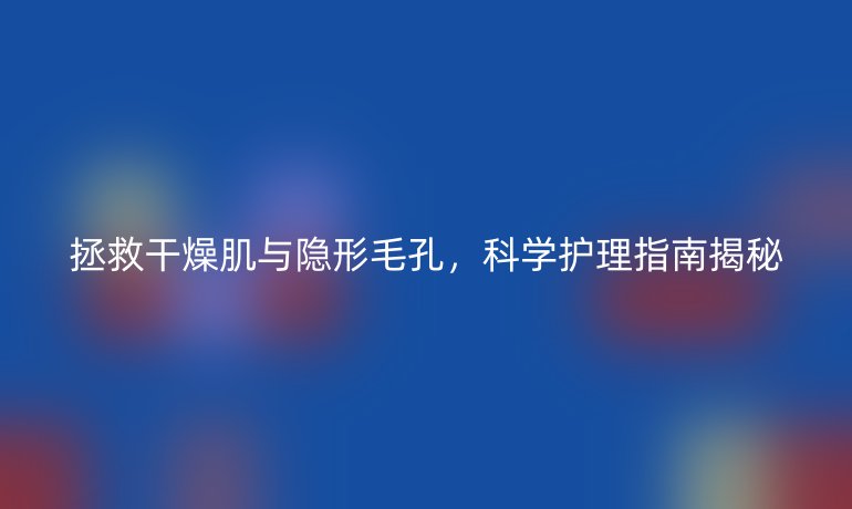 拯救干燥肌與隱形毛孔，科學(xué)護(hù)理指南揭秘