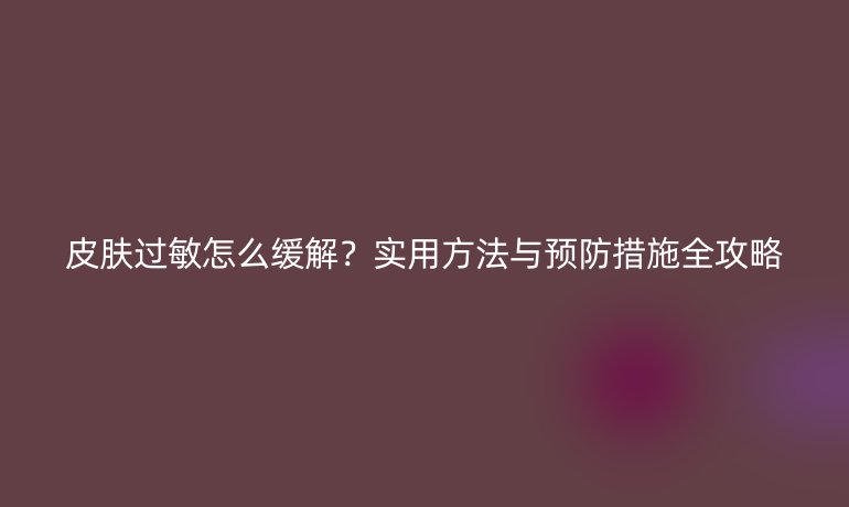 皮膚過(guò)敏怎么緩解？實(shí)用方法與預(yù)防措施全攻略