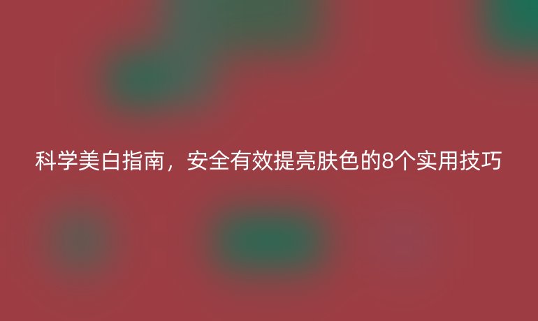 科學(xué)美白指南，安全有效提亮膚色的8個(gè)實(shí)用技巧