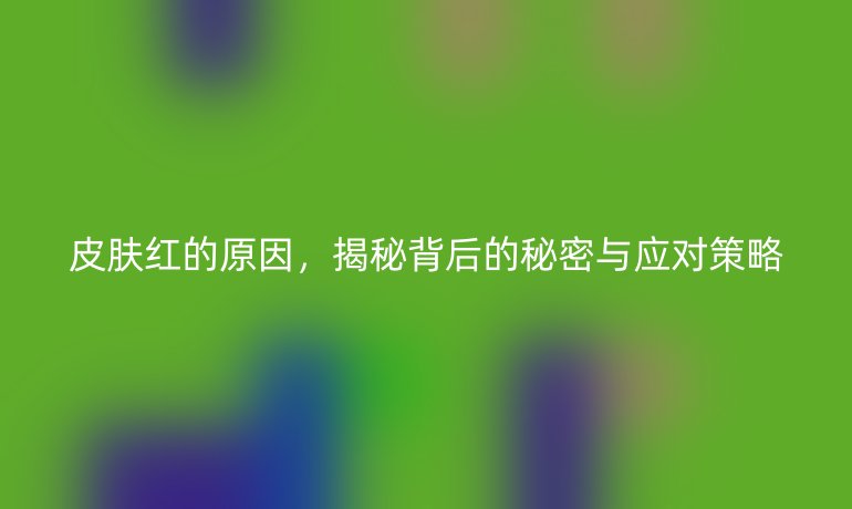 皮膚紅的原因，揭秘背后的秘密與應(yīng)對策略