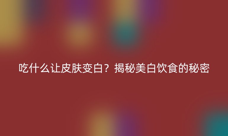 吃什么讓皮膚變白？揭秘美白飲食的秘密